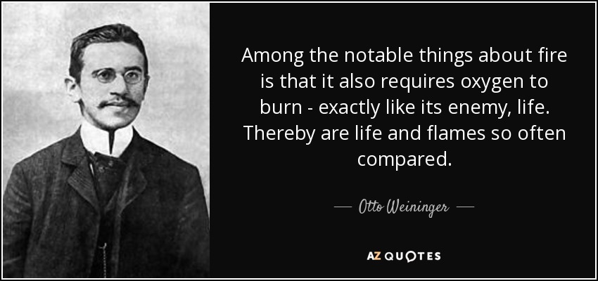 Among the notable things about fire is that it also requires oxygen to burn - exactly like its enemy, life. Thereby are life and flames so often compared. - Otto Weininger