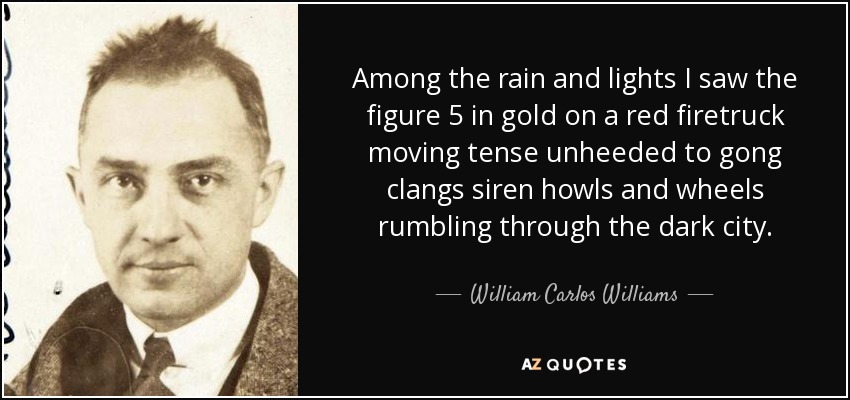 Among the rain and lights I saw the figure 5 in gold on a red firetruck moving tense unheeded to gong clangs siren howls and wheels rumbling through the dark city. - William Carlos Williams