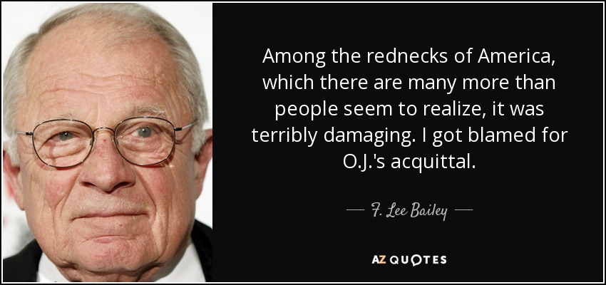 Among the rednecks of America, which there are many more than people seem to realize, it was terribly damaging. I got blamed for O.J.'s acquittal. - F. Lee Bailey