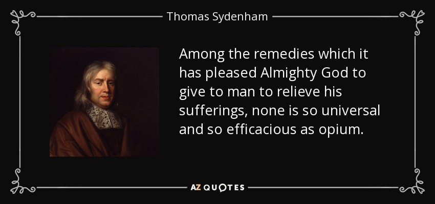 Among the remedies which it has pleased Almighty God to give to man to relieve his sufferings, none is so universal and so efficacious as opium. - Thomas Sydenham