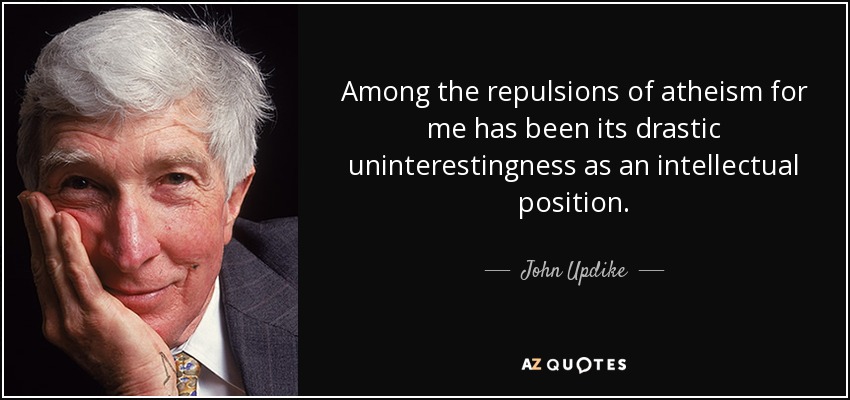Among the repulsions of atheism for me has been its drastic uninterestingness as an intellectual position. - John Updike