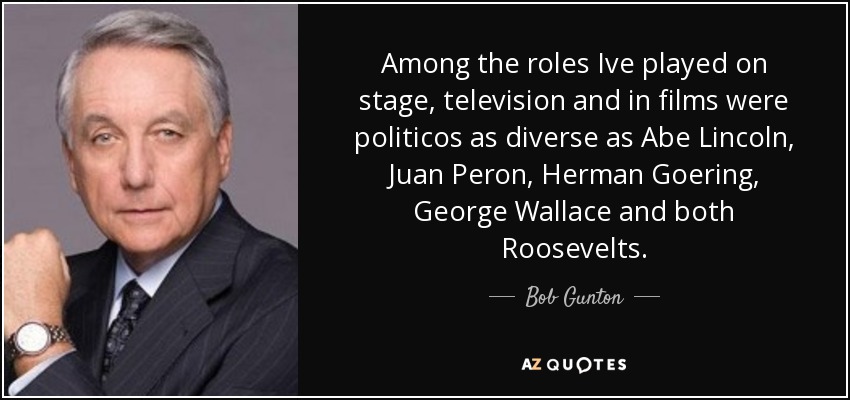 Among the roles Ive played on stage, television and in films were politicos as diverse as Abe Lincoln, Juan Peron, Herman Goering, George Wallace and both Roosevelts. - Bob Gunton
