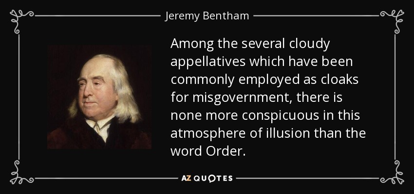 Among the several cloudy appellatives which have been commonly employed as cloaks for misgovernment, there is none more conspicuous in this atmosphere of illusion than the word Order. - Jeremy Bentham