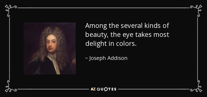 Among the several kinds of beauty, the eye takes most delight in colors. - Joseph Addison
