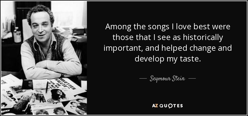 Among the songs I love best were those that I see as historically important, and helped change and develop my taste. - Seymour Stein