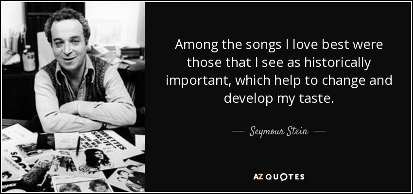 Among the songs I love best were those that I see as historically important, which help to change and develop my taste. - Seymour Stein