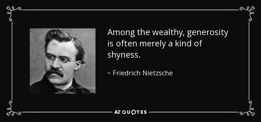 Among the wealthy, generosity is often merely a kind of shyness. - Friedrich Nietzsche