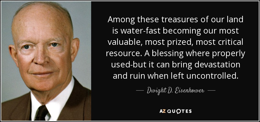 Among these treasures of our land is water-fast becoming our most valuable, most prized, most critical resource. A blessing where properly used-but it can bring devastation and ruin when left uncontrolled. - Dwight D. Eisenhower