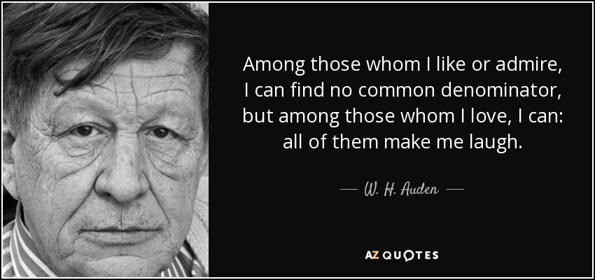 Among those whom I like or admire, I can find no common denominator, but among those whom I love, I can: all of them make me laugh. - W. H. Auden