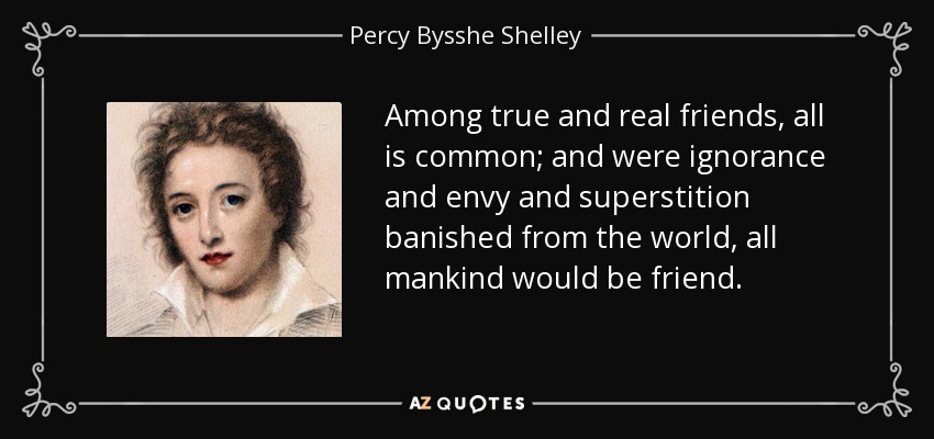 Among true and real friends, all is common; and were ignorance and envy and superstition banished from the world, all mankind would be friend. - Percy Bysshe Shelley