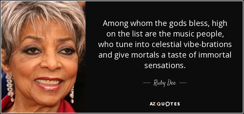 Among whom the gods bless, high on the list are the music people, who tune into celestial vibe-brations and give mortals a taste of immortal sensations. - Ruby Dee