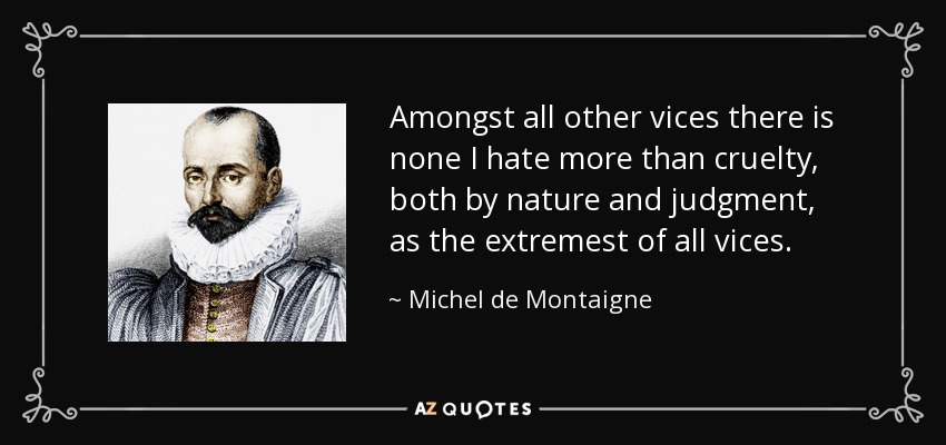 Amongst all other vices there is none I hate more than cruelty, both by nature and judgment, as the extremest of all vices. - Michel de Montaigne