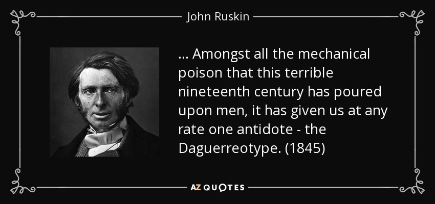 ... Amongst all the mechanical poison that this terrible nineteenth century has poured upon men, it has given us at any rate one antidote - the Daguerreotype. (1845) - John Ruskin