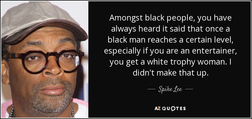 Amongst black people, you have always heard it said that once a black man reaches a certain level, especially if you are an entertainer, you get a white trophy woman. I didn't make that up. - Spike Lee