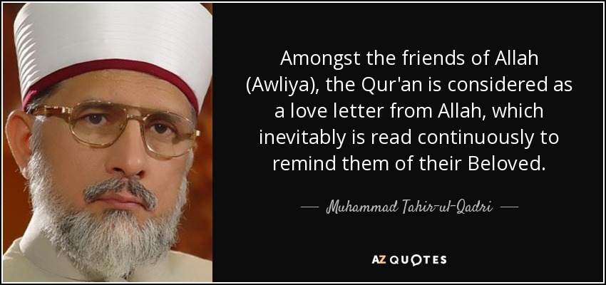 Amongst the friends of Allah (Awliya), the Qur'an is considered as a love letter from Allah, which inevitably is read continuously to remind them of their Beloved. - Muhammad Tahir-ul-Qadri