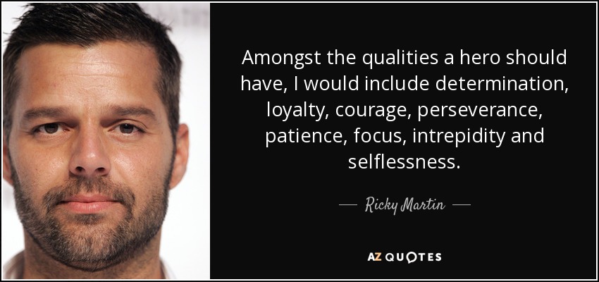 Amongst the qualities a hero should have, I would include determination, loyalty, courage, perseverance, patience, focus, intrepidity and selflessness. - Ricky Martin