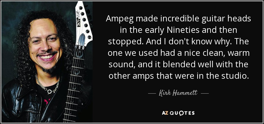 Ampeg made incredible guitar heads in the early Nineties and then stopped. And I don't know why. The one we used had a nice clean, warm sound, and it blended well with the other amps that were in the studio. - Kirk Hammett
