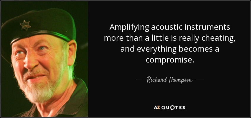 Amplifying acoustic instruments more than a little is really cheating, and everything becomes a compromise. - Richard Thompson