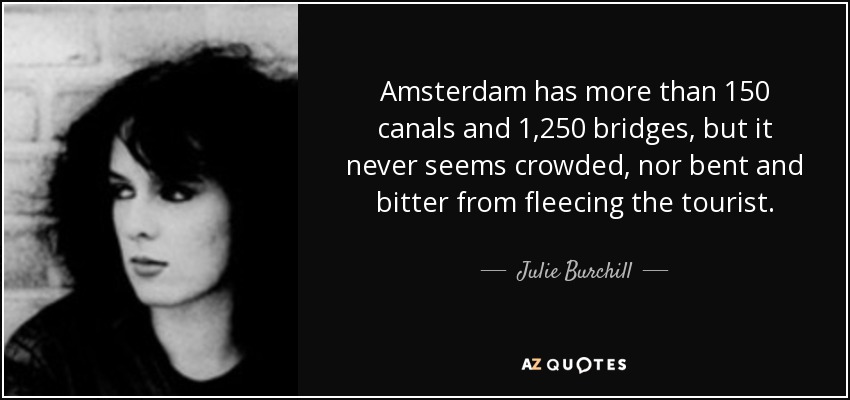Amsterdam has more than 150 canals and 1,250 bridges, but it never seems crowded, nor bent and bitter from fleecing the tourist. - Julie Burchill