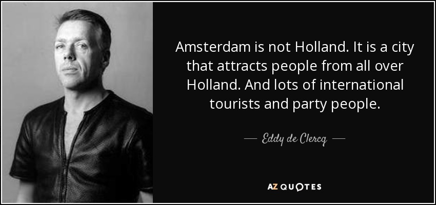 Amsterdam is not Holland. It is a city that attracts people from all over Holland. And lots of international tourists and party people. - Eddy de Clercq