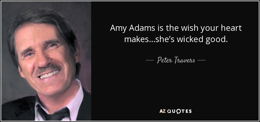 Amy Adams is the wish your heart makes…she’s wicked good. - Peter Travers