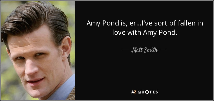 Amy Pond is, er...I've sort of fallen in love with Amy Pond. - Matt Smith