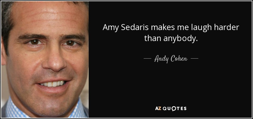 Amy Sedaris makes me laugh harder than anybody. - Andy Cohen
