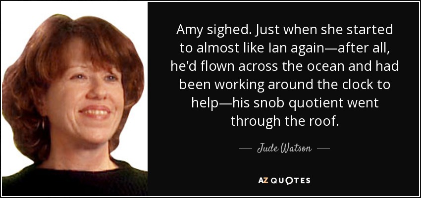 Amy sighed. Just when she started to almost like Ian again—after all, he'd flown across the ocean and had been working around the clock to help—his snob quotient went through the roof. - Judy Blundell