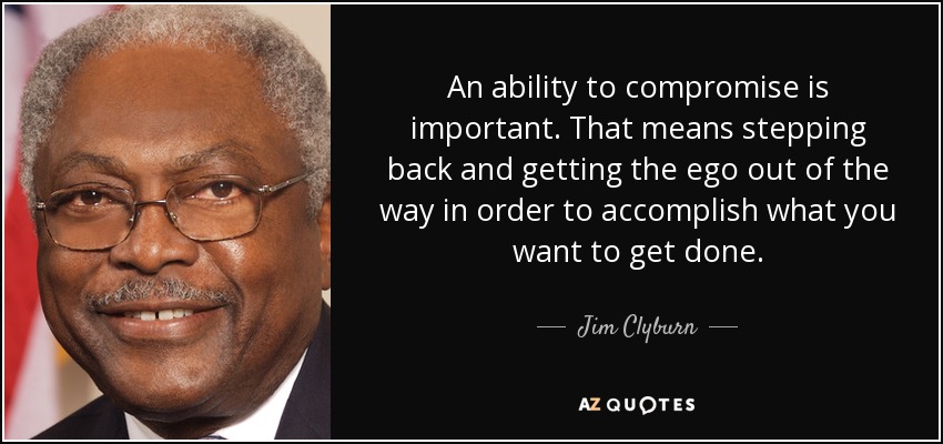 An ability to compromise is important. That means stepping back and getting the ego out of the way in order to accomplish what you want to get done. - Jim Clyburn