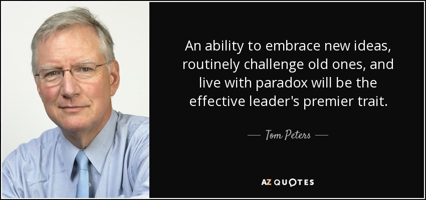 An ability to embrace new ideas, routinely challenge old ones, and live with paradox will be the effective leader's premier trait. - Tom Peters