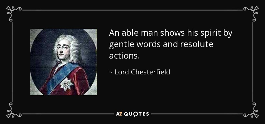 An able man shows his spirit by gentle words and resolute actions. - Lord Chesterfield