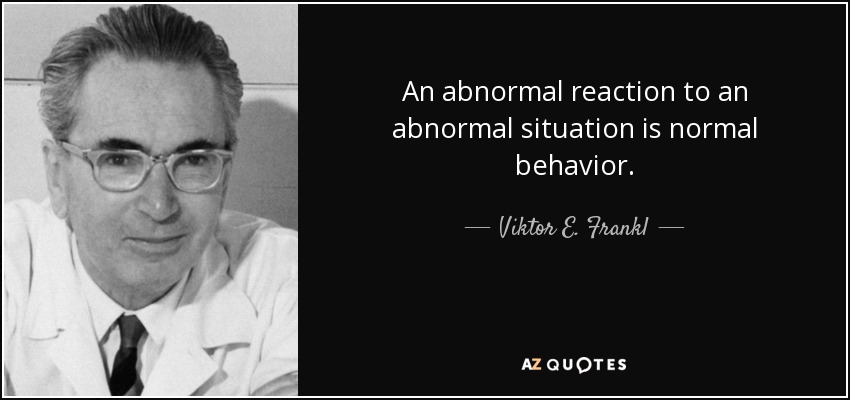 An abnormal reaction to an abnormal situation is normal behavior. - Viktor E. Frankl