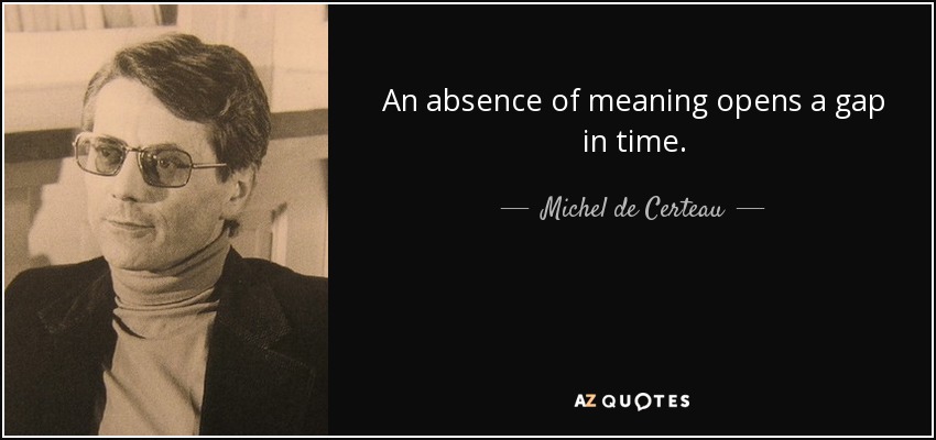 An absence of meaning opens a gap in time. - Michel de Certeau