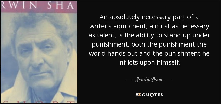 An absolutely necessary part of a writer's equipment, almost as necessary as talent, is the ability to stand up under punishment, both the punishment the world hands out and the punishment he inflicts upon himself. - Irwin Shaw