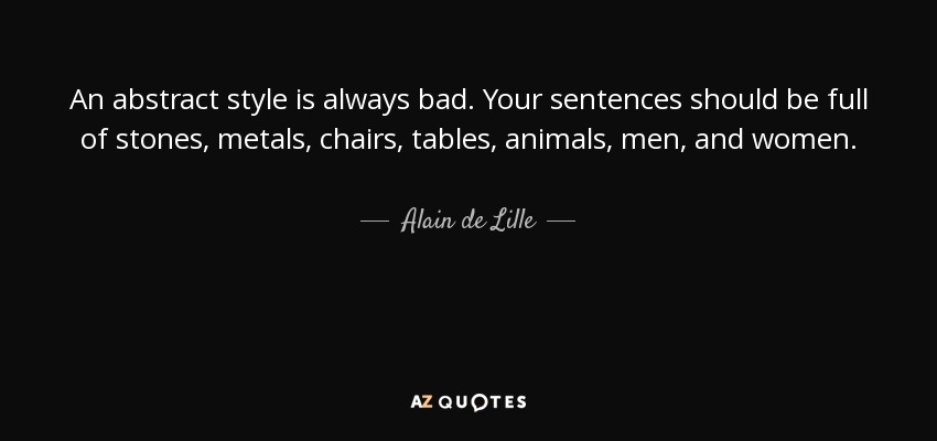 An abstract style is always bad. Your sentences should be full of stones, metals, chairs, tables, animals, men, and women. - Alain de Lille