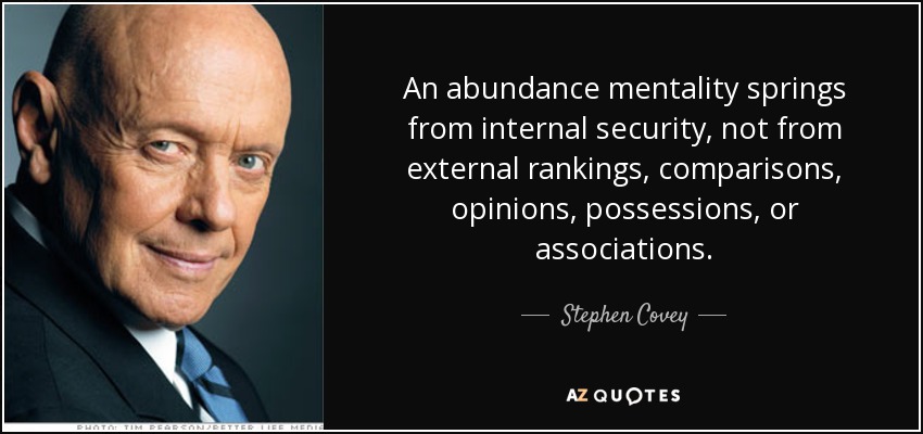 An abundance mentality springs from internal security, not from external rankings, comparisons, opinions, possessions, or associations. - Stephen Covey