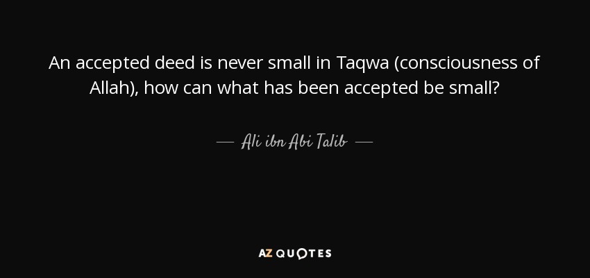An accepted deed is never small in Taqwa (consciousness of Allah), how can what has been accepted be small? - Ali ibn Abi Talib