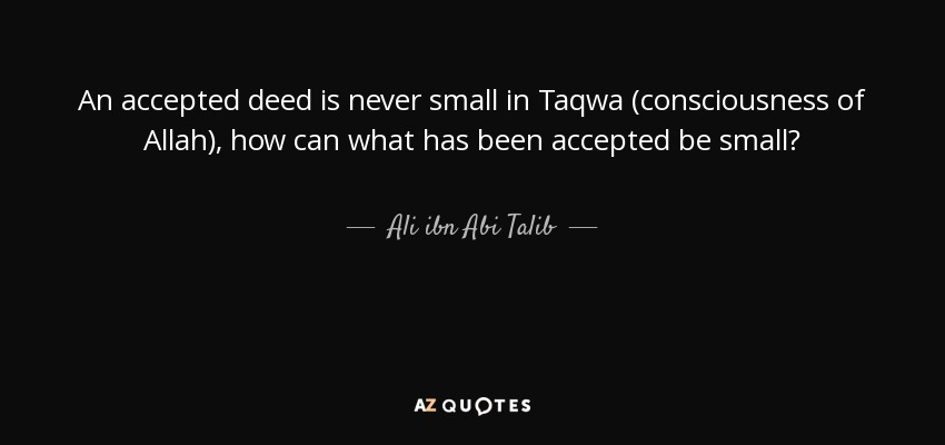 An accepted deed is never small in Taqwa (consciousness of Allah), how can what has been accepted be small? - Ali ibn Abi Talib