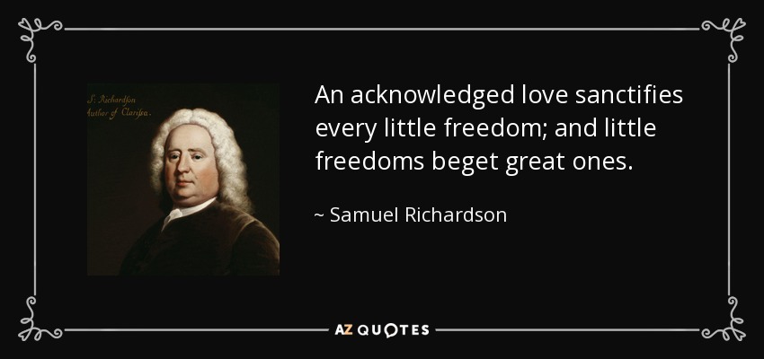 An acknowledged love sanctifies every little freedom; and little freedoms beget great ones. - Samuel Richardson