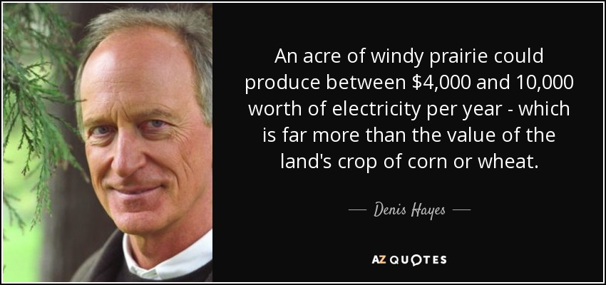 An acre of windy prairie could produce between $4,000 and 10,000 worth of electricity per year - which is far more than the value of the land's crop of corn or wheat. - Denis Hayes