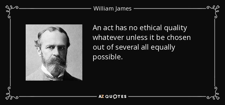 An act has no ethical quality whatever unless it be chosen out of several all equally possible. - William James