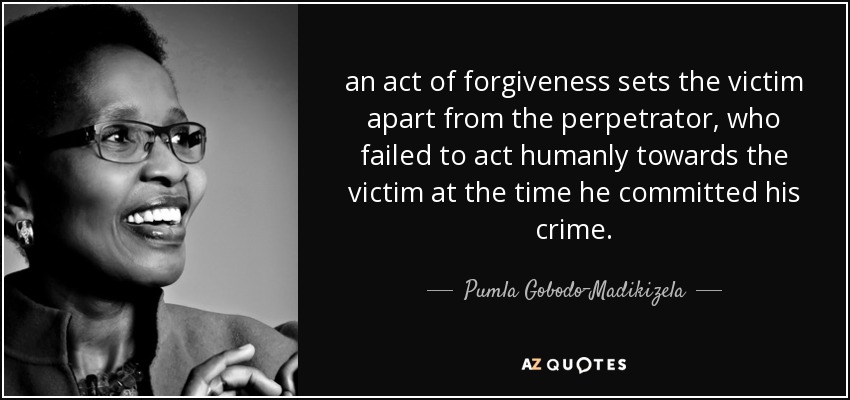 an act of forgiveness sets the victim apart from the perpetrator, who failed to act humanly towards the victim at the time he committed his crime. - Pumla Gobodo-Madikizela