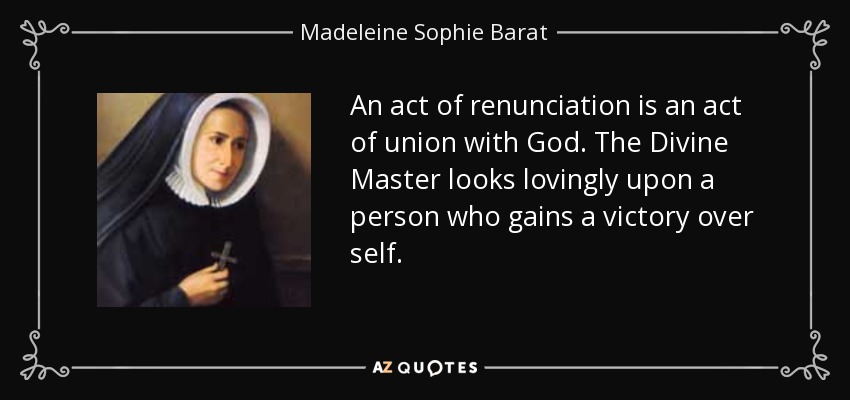 An act of renunciation is an act of union with God. The Divine Master looks lovingly upon a person who gains a victory over self. - Madeleine Sophie Barat