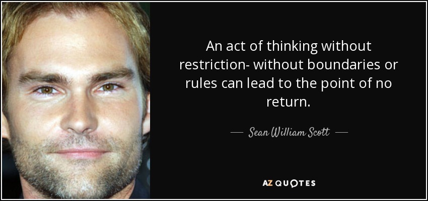 An act of thinking without restriction- without boundaries or rules can lead to the point of no return. - Sean William Scott