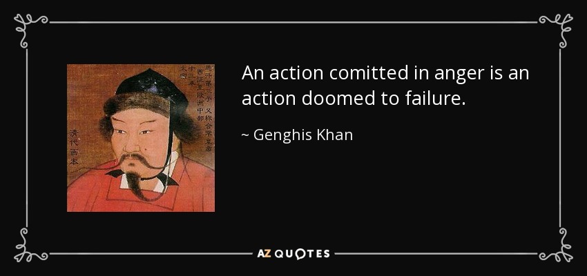 An action comitted in anger is an action doomed to failure. - Genghis Khan