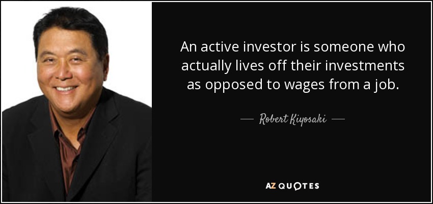 An active investor is someone who actually lives off their investments as opposed to wages from a job. - Robert Kiyosaki