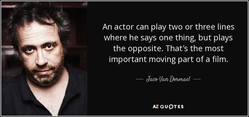 An actor can play two or three lines where he says one thing, but plays the opposite. That's the most important moving part of a film. - Jaco Van Dormael