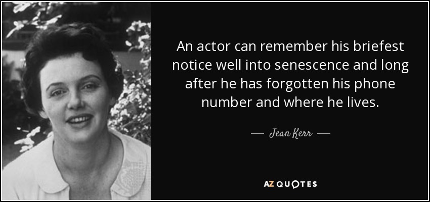 An actor can remember his briefest notice well into senescence and long after he has forgotten his phone number and where he lives. - Jean Kerr
