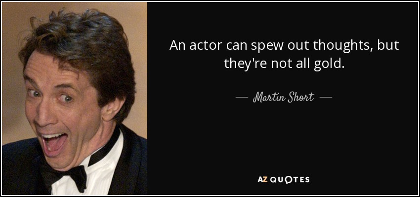 An actor can spew out thoughts, but they're not all gold. - Martin Short