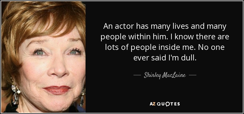 An actor has many lives and many people within him. I know there are lots of people inside me. No one ever said I'm dull. - Shirley MacLaine
